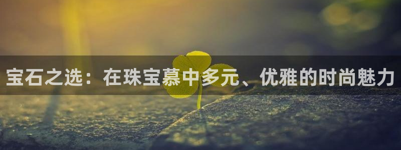 新宝5是谁：宝石之选：在珠宝慕中多元、优雅的时尚魅力
