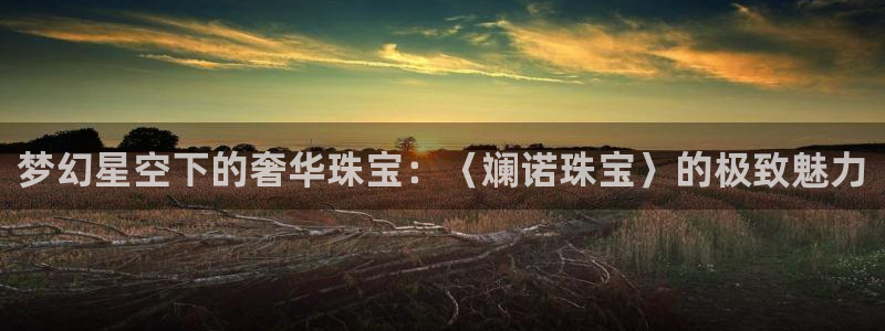 新宝5王问74OOO5：梦幻星空下的奢华珠宝：〈斓诺珠宝〉的极致魅力