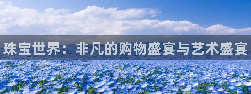 新宝5测速登陆：珠宝世界：非凡的购物盛宴与艺术盛宴