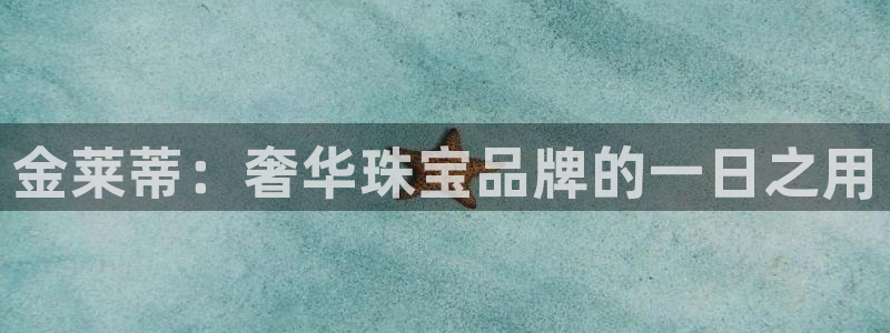 新宝5怎么下载到桌面：金莱蒂：奢华珠宝品牌的一日之用