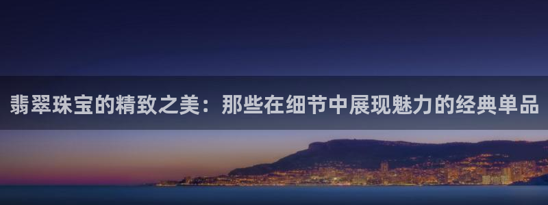 新宝5褚32OO59：翡翠珠宝的精致之美：那些在细节中展现魅力的经典单品