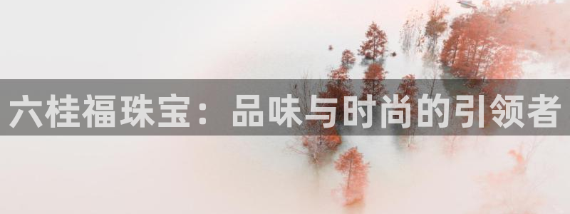 新宝5秒开：六桂福珠宝：品味与时尚的引领者