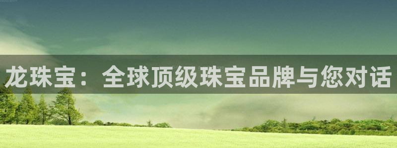 新宝5怎么下载到桌面：龙珠宝：全球顶级珠宝品牌与您对话