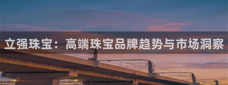 新宝5官网app：立强珠宝：高端珠宝品牌趋势与市场洞察