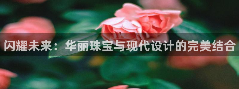 新宝5彩票平台登陆：闪耀未来：华丽珠宝与现代设计的完美结合