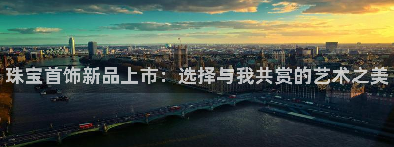 新宝6霸哥5：珠宝首饰新品上市：选择与我共赏的艺术之美