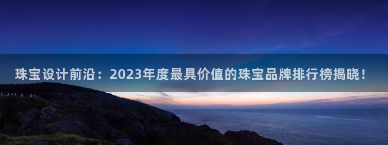新宝5链接：珠宝设计前沿：2023年度最具价值的珠宝品牌排行榜揭晓！