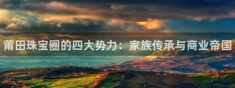 新宝5 代理：莆田珠宝圈的四大势力：家族传承与商业帝国
