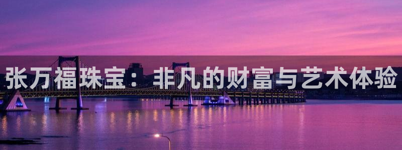 新宝5寻33 300球：张万福珠宝：非凡的财富与艺术体验