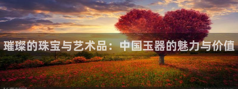 新宝5现在还能玩吗：璀璨的珠宝与艺术品：中国玉器的魅力与价值