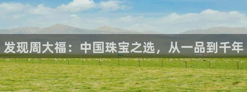 新宝5官网霸：发现周大福：中国珠宝之选，从一品到千年