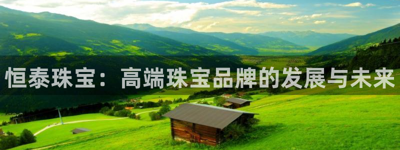 新宝5培训：恒泰珠宝：高端珠宝品牌的发展与未来