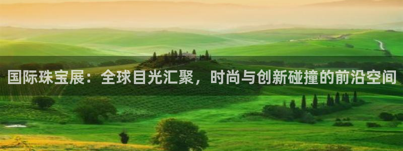 新宝5测速线路：国际珠宝展：全球目光汇聚，时尚与创新碰撞的前沿空间