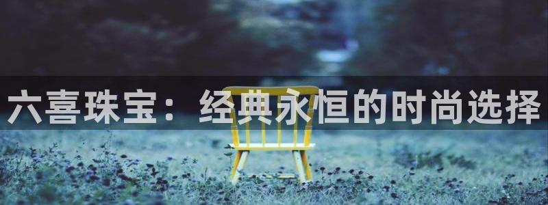 新宝5怎么代理：六喜珠宝：经典永恒的时尚选择