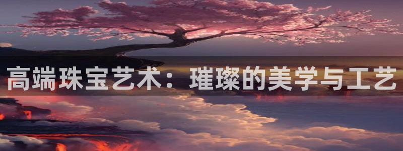 新宝5手机测速：高端珠宝艺术：璀璨的美学与工艺