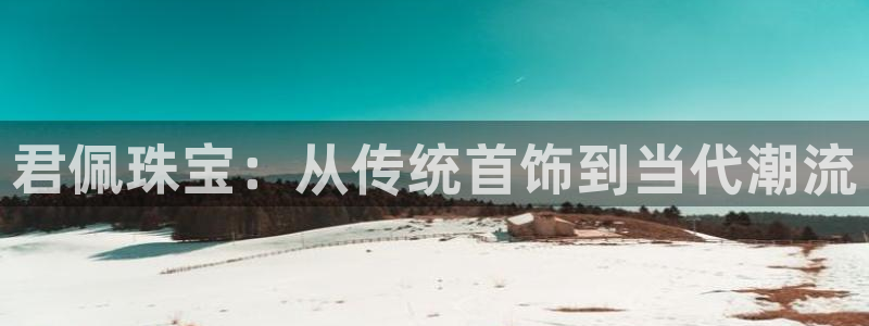 新宝5巅峰：君佩珠宝：从传统首饰到当代潮流