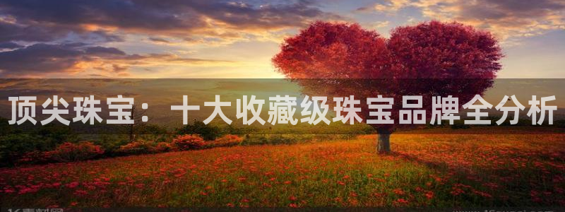 新宝5娱乐经：顶尖珠宝：十大收藏级珠宝品牌全分析