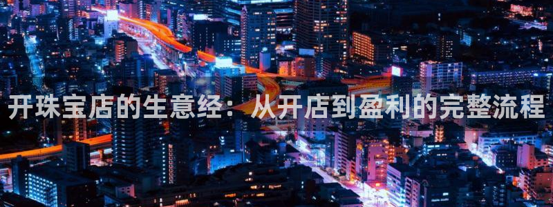 新宝5登录界面：开珠宝店的生意经：从开店到盈利的完整流程