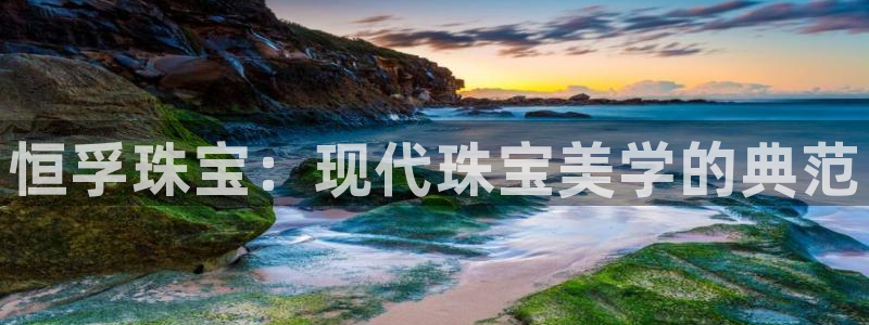 股票5G宝新：恒孚珠宝：现代珠宝美学的典范