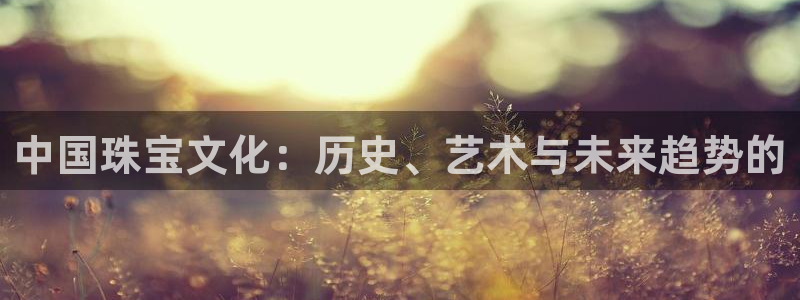 新宝5分彩：中国珠宝文化：历史、艺术与未来趋势的