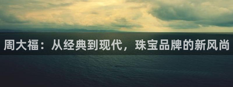新宝5登录霸：周大福：从经典到现代，珠宝品牌的新风尚