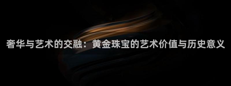新宝5注册平台：奢华与艺术的交融：黄金珠宝的艺术价值与历史意义