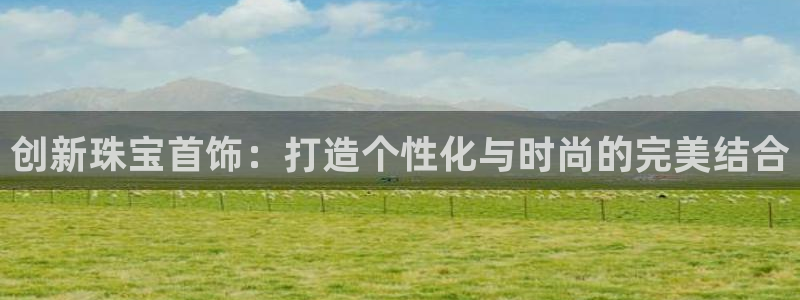 新宝5娱乐都：创新珠宝首饰：打造个性化与时尚的完美结合