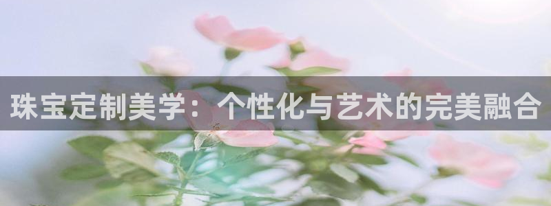 新宝5郑74OOO5：珠宝定制美学：个性化与艺术的完美融合