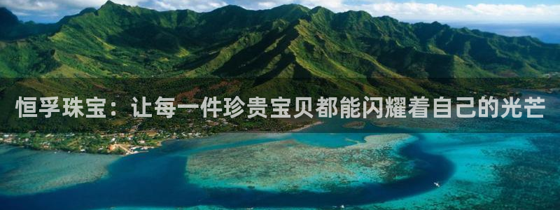 新宝5登录不了：恒孚珠宝：让每一件珍贵宝贝都能闪耀着自己的光芒