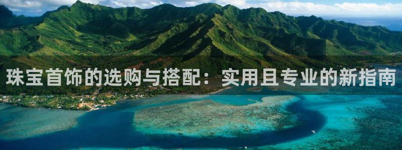 新宝5登录注册：珠宝首饰的选购与搭配：实用且专业的新指南