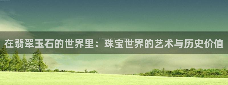 有人知道新宝5么：在翡翠玉石的世界里：珠宝世界的艺术与历史价值