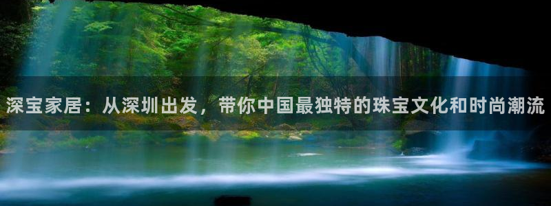 新宝5测：深宝家居：从深圳出发，带你中国最独特的珠宝文化和时尚潮流