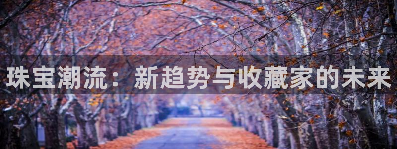 新宝5如何下载：珠宝潮流：新趋势与收藏家的未来