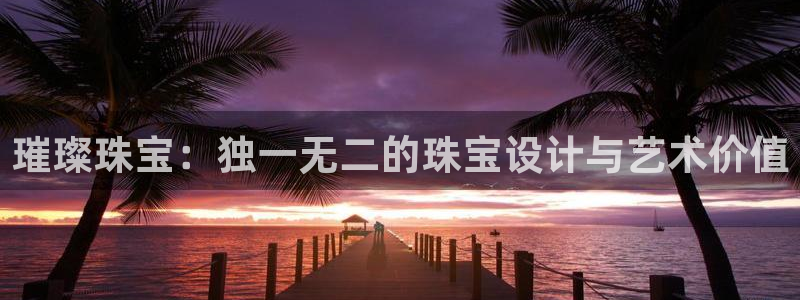 新宝5测试：璀璨珠宝：独一无二的珠宝设计与艺术价值