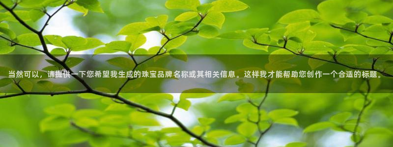 新宝5娱乐手机登录：当然可以，请提供一下您希望我生成的珠宝品牌名称或其相关信息。
