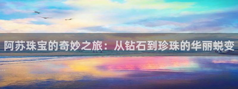 新宝5线路登录检测：阿苏珠宝的奇妙之旅：从钻石到珍珠的华丽蜕变