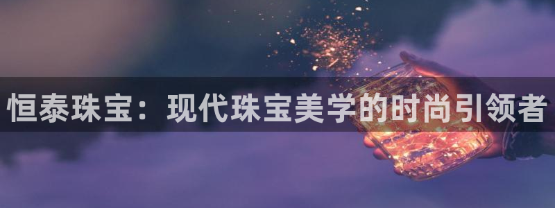 新宝5 唯一：恒泰珠宝：现代珠宝美学的时尚引领者