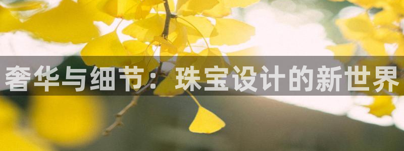 新宝5测速：奢华与细节：珠宝设计的新世界