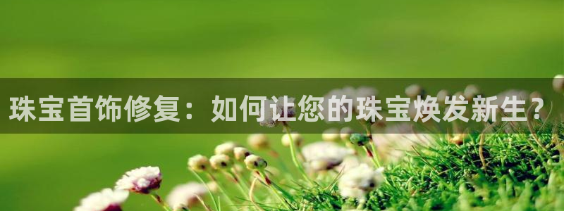 新宝5黑：珠宝首饰修复：如何让您的珠宝焕发新生？