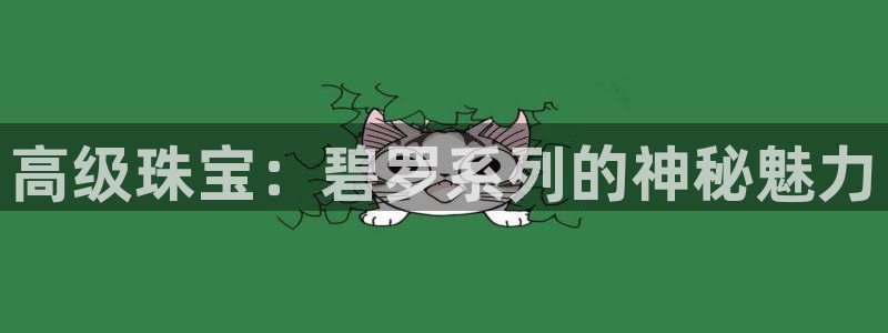 新宝5招商222111：高级珠宝：碧罗系列的神秘魅力