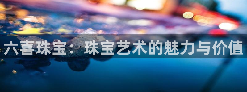 新宝5娱乐登陆：六喜珠宝：珠宝艺术的魅力与价值