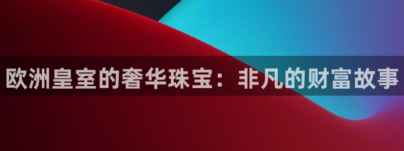 新宝5平台登录：欧洲皇室的奢华珠宝：非凡的财富故事