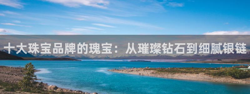 新宝5开户：十大珠宝品牌的瑰宝：从璀璨钻石到细腻银链