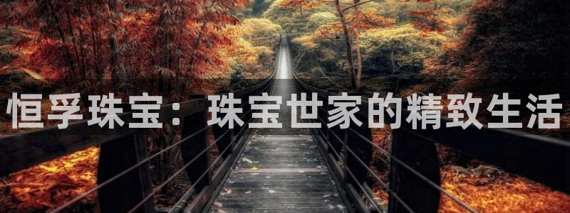 新宝5彩票娱乐平台：恒孚珠宝：珠宝世家的精致生活