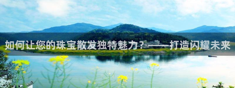 新宝5注册流程：如何让您的珠宝散发独特魅力？——打造闪耀未来