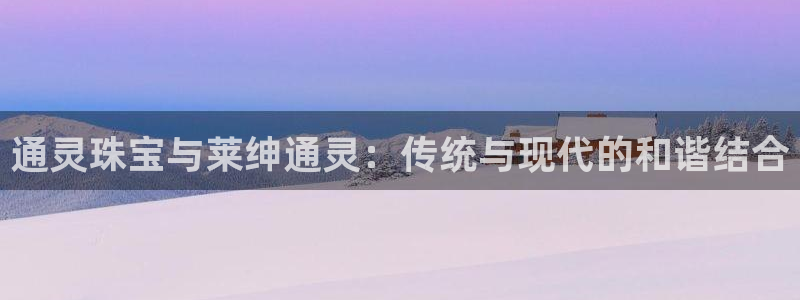 新宝5官网：通灵珠宝与莱绅通灵：传统与现代的和谐结合