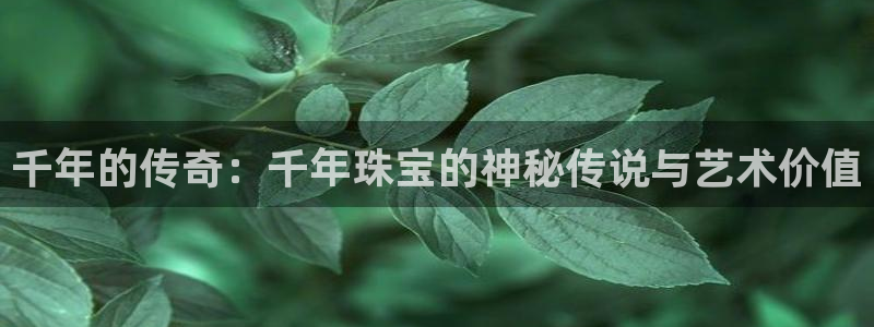 新宝5褚74OOO5：千年的传奇：千年珠宝的神秘传说与艺术价值