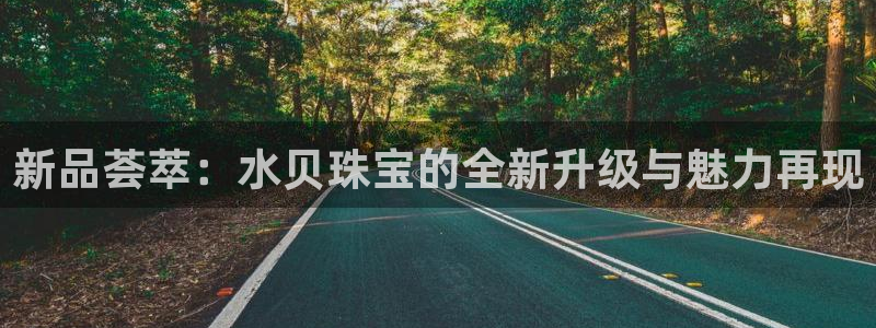 新宝5可靠吗：新品荟萃：水贝珠宝的全新升级与魅力再现