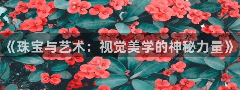 新宝5娱乐注：《珠宝与艺术：视觉美学的神秘力量》