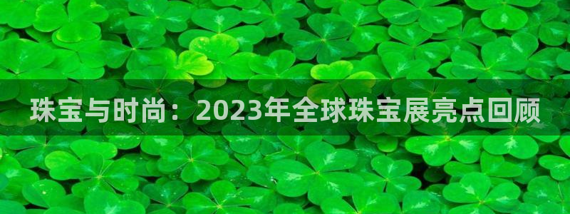 新宝5台卡：珠宝与时尚：2023年全球珠宝展亮点回顾
